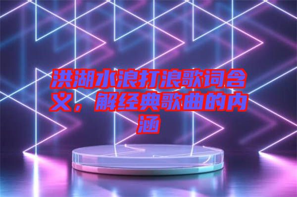 洪湖水浪打浪歌詞含義，解經(jīng)典歌曲的內(nèi)涵