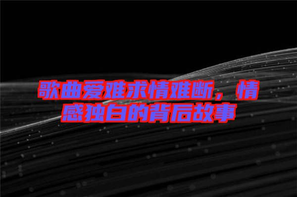歌曲愛(ài)難求情難斷，情感獨(dú)白的背后故事