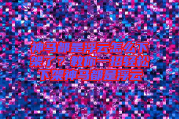 神馬都是浮云怎么下架了？教你一招輕松下架神馬都是浮云