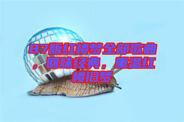 87版紅樓夢全部歌曲，回味經(jīng)典，重溫紅樓舊夢