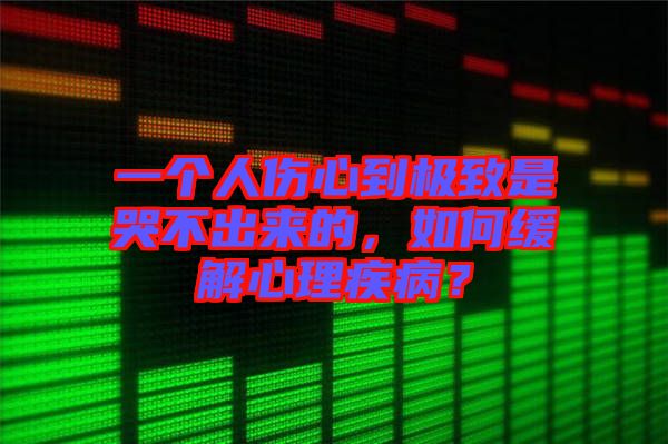 一個人傷心到極致是哭不出來的，如何緩解心理疾??？
