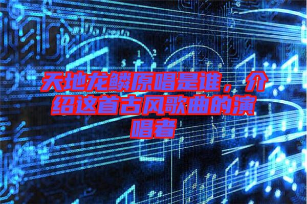 天地龍鱗原唱是誰，介紹這首古風(fēng)歌曲的演唱者