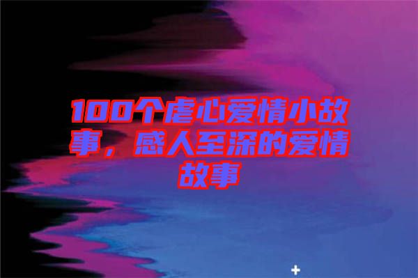 100個(gè)虐心愛(ài)情小故事，感人至深的愛(ài)情故事