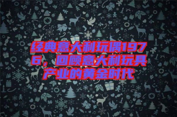 經(jīng)典意大利玩偶1976，回顧意大利玩具產(chǎn)業(yè)的黃金時(shí)代