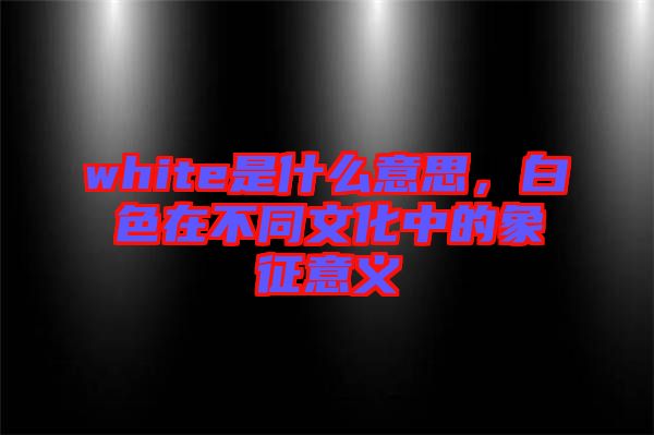 white是什么意思，白色在不同文化中的象征意義
