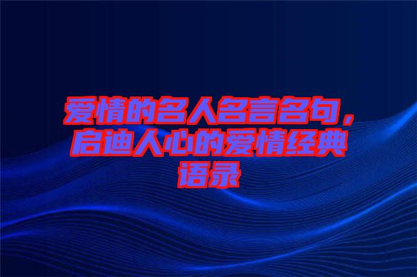 愛情的名人名言名句，啟迪人心的愛情經典語錄