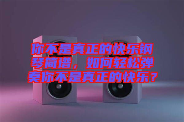 你不是真正的快樂(lè)鋼琴簡(jiǎn)譜，如何輕松彈奏你不是真正的快樂(lè)？