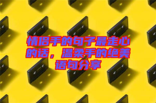 情侶手的句子最走心的話，溫柔手的絕美語(yǔ)句分享