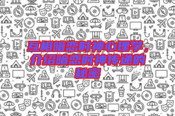互相暗戀時神心理學(xué)，介紹暗戀時神傳遞的秘密