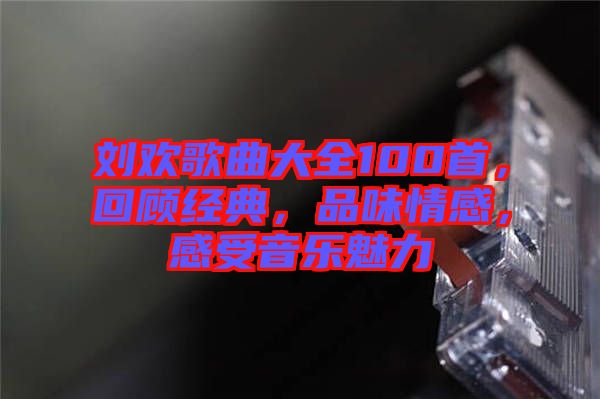 劉歡歌曲大全100首，回顧經(jīng)典，品味情感，感受音樂魅力