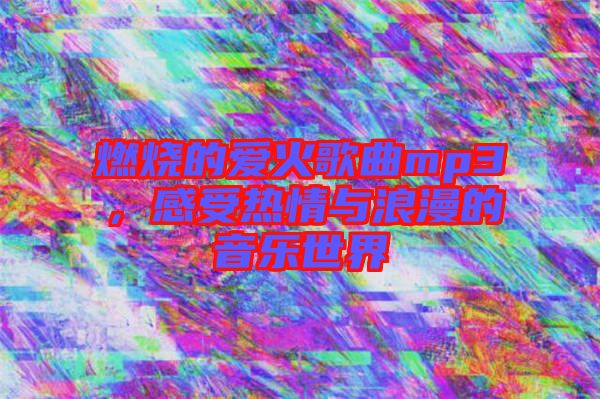 燃燒的愛火歌曲mp3，感受熱情與浪漫的音樂世界