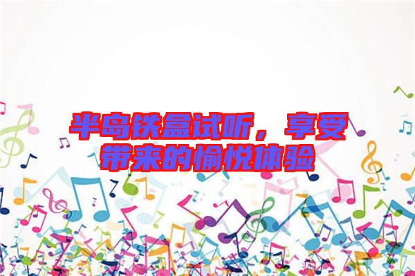 半島鐵盒試聽，享受帶來的愉悅體驗(yàn)
