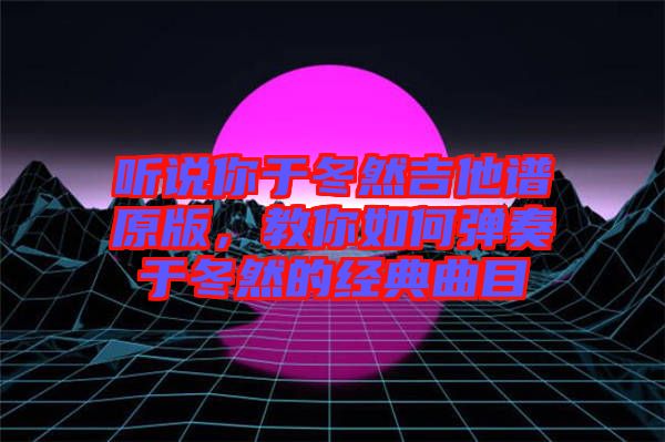 聽說(shuō)你于冬然吉他譜原版，教你如何彈奏于冬然的經(jīng)典曲目