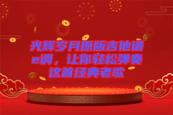 光輝歲月原版吉他譜e調(diào)，讓你輕松彈奏這首經(jīng)典老歌