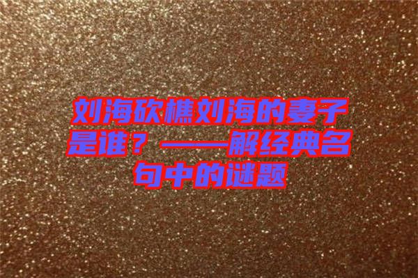 劉?？抽詣⒑５钠拮邮钦l(shuí)？——解經(jīng)典名句中的謎題