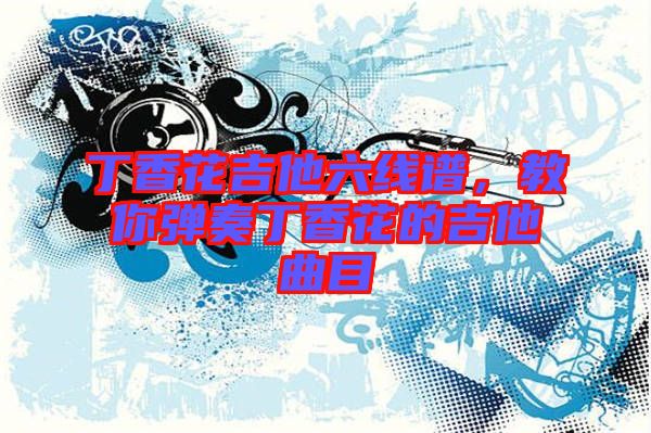 丁香花吉他六線譜，教你彈奏丁香花的吉他曲目