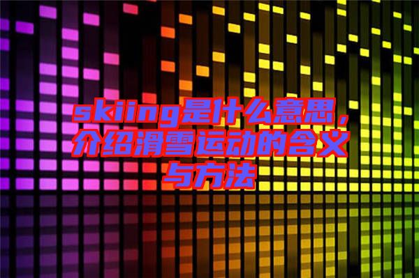 skiing是什么意思，介紹滑雪運(yùn)動的含義與方法