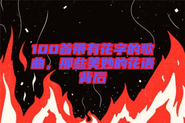 100首帶有花字的歌曲，那些美妙的花語(yǔ)背后