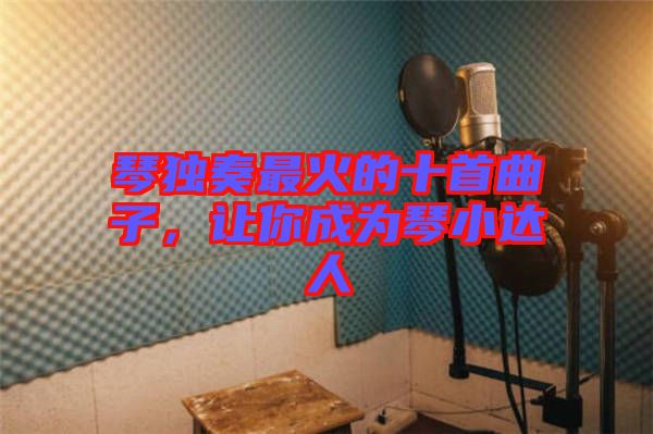 琴獨奏最火的十首曲子，讓你成為琴小達人
