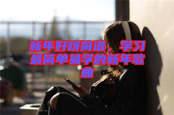 新年好呀簡譜，學習最簡單易學的新年歌曲