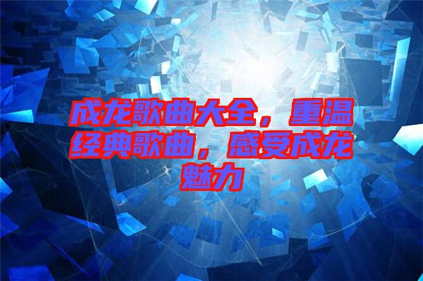成龍歌曲大全，重溫經(jīng)典歌曲，感受成龍魅力