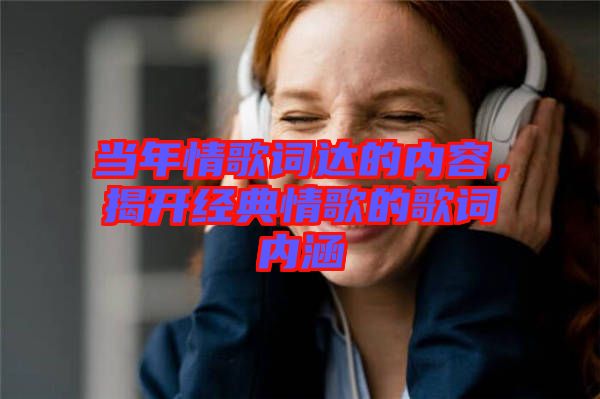 當(dāng)年情歌詞達(dá)的內(nèi)容，揭開(kāi)經(jīng)典情歌的歌詞內(nèi)涵