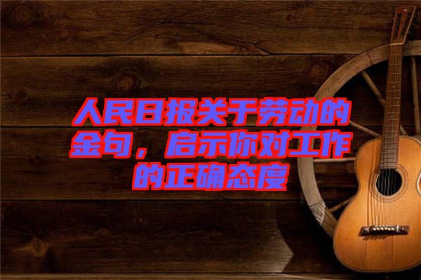 人民日報關(guān)于勞動的金句，啟示你對工作的正確態(tài)度