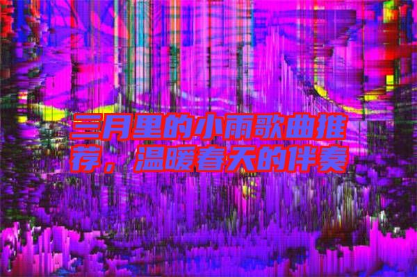 三月里的小雨歌曲推薦，溫暖春天的伴奏