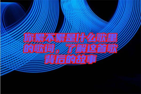 你累不累是什么歌里的歌詞，了解這首歌背后的故事
