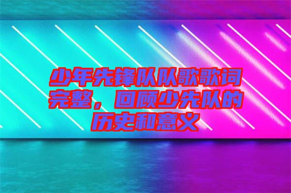 少年先鋒隊(duì)隊(duì)歌歌詞完整，回顧少先隊(duì)的歷史和意義