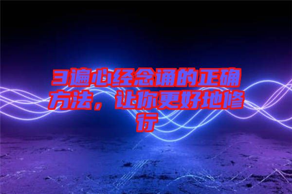 3遍心經(jīng)念誦的正確方法，讓你更好地修行