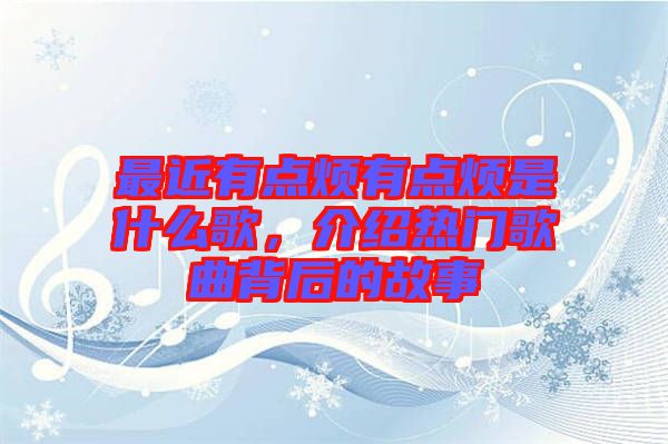 最近有點(diǎn)煩有點(diǎn)煩是什么歌，介紹熱門歌曲背后的故事
