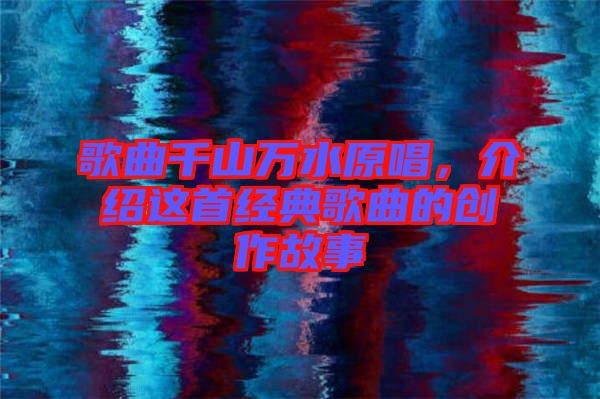 歌曲千山萬(wàn)水原唱，介紹這首經(jīng)典歌曲的創(chuàng)作故事