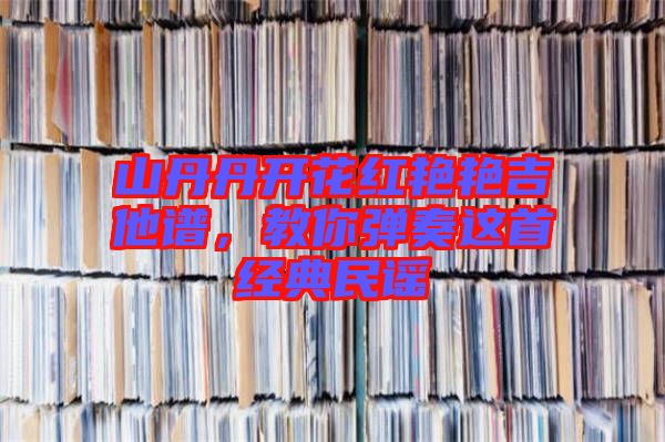 山丹丹開(kāi)花紅艷艷吉他譜，教你彈奏這首經(jīng)典民謠