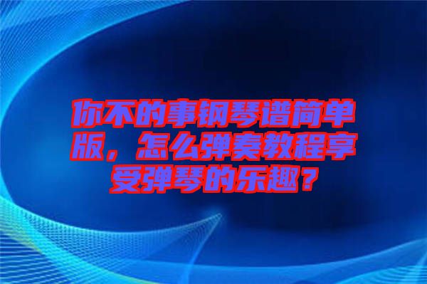 你不的事鋼琴譜簡單版，怎么彈奏教程享受彈琴的樂趣？