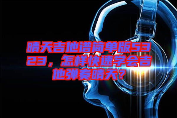 晴天吉他譜簡(jiǎn)單版5323，怎樣快速學(xué)會(huì)吉他彈奏晴天？