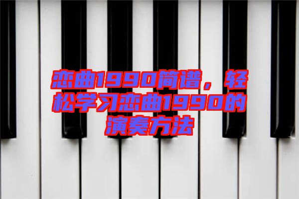 戀曲1990簡譜，輕松學(xué)習(xí)戀曲1990的演奏方法