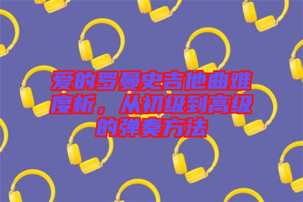 愛的羅曼史吉他曲難度析，從初級(jí)到高級(jí)的彈奏方法