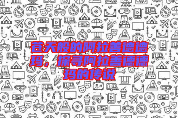 蒼天般的阿拉善德德瑪，探尋阿拉善德德瑪?shù)膫髡f