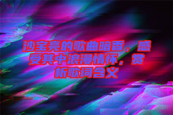 沙寶亮的歌曲暗香，感受其中浪漫情懷，賞析歌詞含義