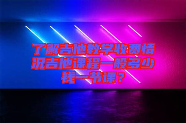 了解吉他教學收費情況吉他課程一般多少錢一節(jié)課？