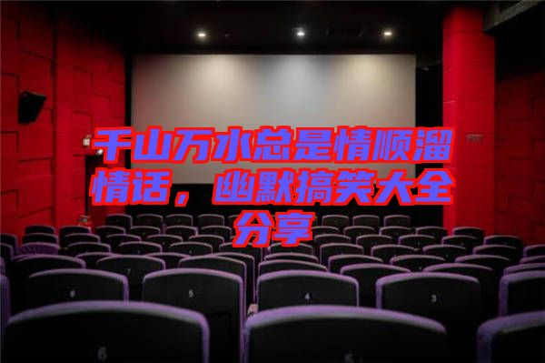 千山萬水總是情順溜情話，幽默搞笑大全分享