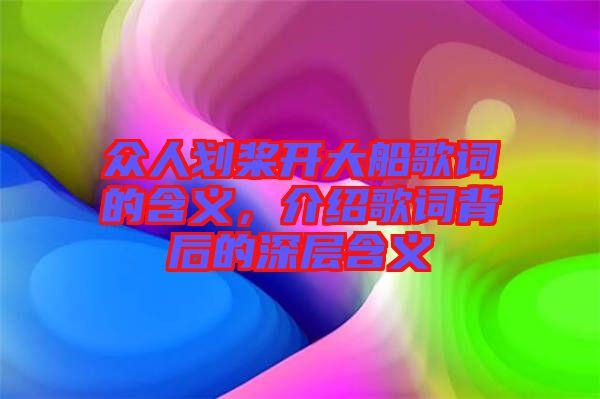 眾人劃槳開大船歌詞的含義，介紹歌詞背后的深層含義