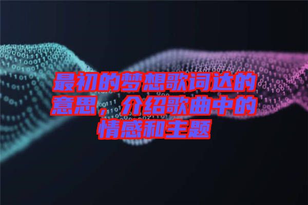最初的夢想歌詞達(dá)的意思，介紹歌曲中的情感和主題