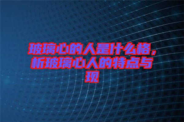 玻璃心的人是什么格，析玻璃心人的特點(diǎn)與現(xiàn)