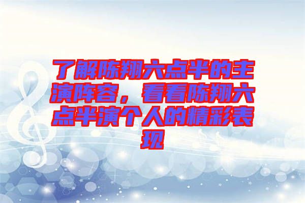了解陳翔六點半的主演陣容，看看陳翔六點半演個人的精彩表現(xiàn)