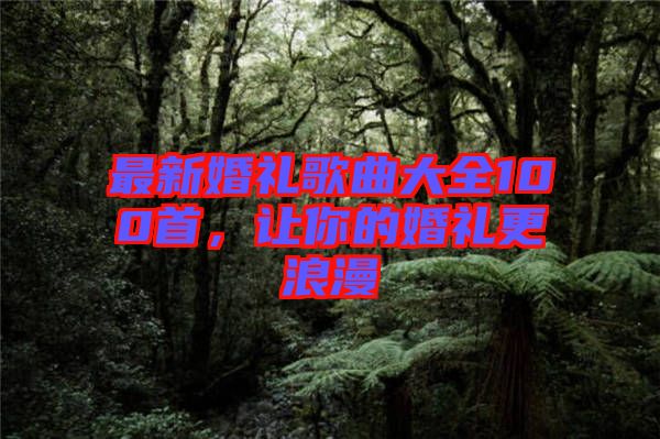 最新婚禮歌曲大全100首，讓你的婚禮更浪漫