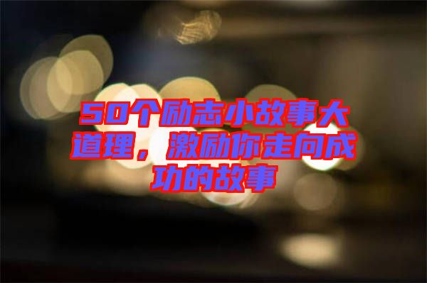 50個(gè)勵志小故事大道理，激勵你走向成功的故事