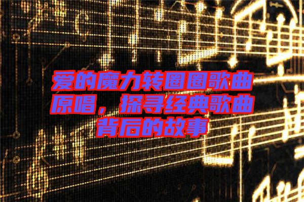 愛(ài)的魔力轉(zhuǎn)圈圈歌曲原唱，探尋經(jīng)典歌曲背后的故事