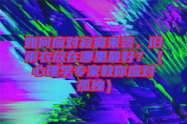 如何應對寂寞來襲，舊雨衣放在哪里最好？（心理學專家教你應對孤獨）